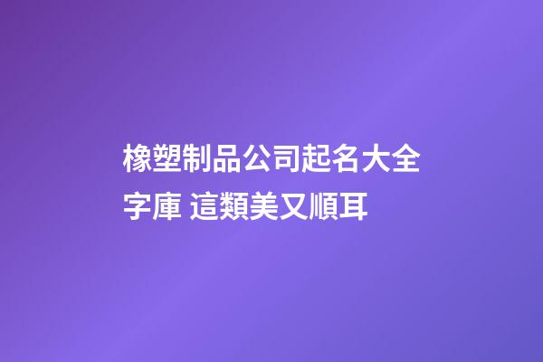 橡塑制品公司起名大全字庫 這類美又順耳-第1張-公司起名-玄機派